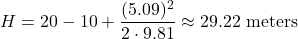 \[ H = 20 - 10 + \frac{(5.09)^2}{2 \cdot 9.81} \approx 29.22 \text{ meters} \]