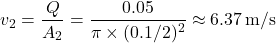 \[ v_2 = \frac{Q}{A_2} = \frac{0.05}{\pi \times (0.1/2)^2} \approx 6.37 \, \text{m/s} \]